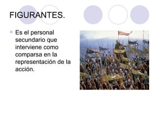 FIGURANTES. Es el personal secundario que interviene como comparsa en la representación de la acción. 