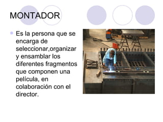 MONTADOR Es la persona que se encarga de seleccionar,organizar y ensamblar los diferentes fragmentos que componen una película, en colaboración con el director. 