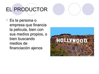 EL PRODUCTOR Es la persona o empresa que financia la pelicula, bien con sus medios propios, o bien buscando medios de financiación ajenos 