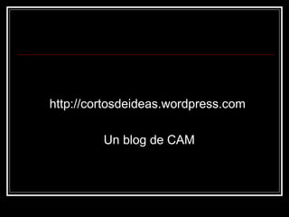 http://cortosdeideas.wordpress.com Un blog de CAM 