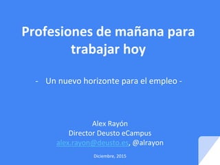 Profesiones de mañana para
trabajar hoy
- Un nuevo horizonte para el empleo -
Alex Rayón
Director Deusto eCampus
alex.rayon@deusto.es, @alrayon
Diciembre, 2015
 