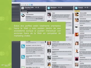 Estos dos perfiles están totalmente orientados
hacia la Web y solo existen dentro de ese
ecosistema aunque si pueden interactuar con
acciones fuera de la Web en campañas de
marketing virales.
 