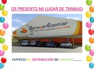 OS PRESENTO MI LUGAR DE TRABAJO
EMPRESA DE DISTRIBUCIÓN DE CHUCHES……….
 