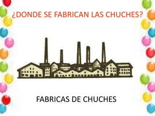 ¿DONDE SE FABRICAN LAS CHUCHES?
FABRICAS DE CHUCHES
 