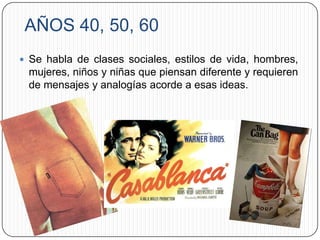 AÑOS 40, 50, 60
 Se habla de clases sociales, estilos de vida, hombres,
 mujeres, niños y niñas que piensan diferente y requieren
 de mensajes y analogías acorde a esas ideas.
 