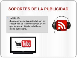  ¿Qué son?
 - Los soportes de la publicidad son los
  subcanales de la comunicación en los
  que se puede difundir y dividir un
  medio publicitario.
 