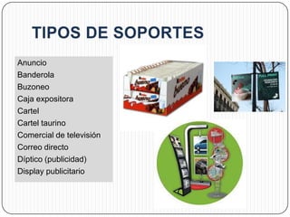 Anuncio
Banderola
Buzoneo
Caja expositora
Cartel
Cartel taurino
Comercial de televisión
Correo directo
Díptico (publicidad)
Display publicitario
 