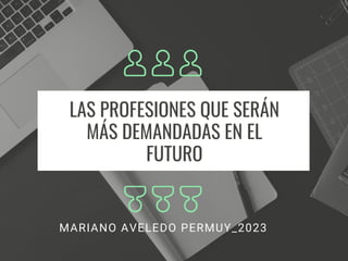 LAS PROFESIONES QUE SERÁN
MÁS DEMANDADAS EN EL
FUTURO
MARIANO AVELEDO PERMUY_2023
 