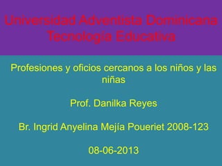Universidad Adventista Dominicana
Tecnología Educativa
Profesiones y oficios cercanos a los niños y las
niñas
Prof. Danilka Reyes
Br. Ingrid Anyelina Mejía Poueriet 2008-123
08-06-2013
 