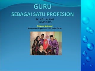 SK. KG. LALANG
18 MEI 2013
Ridzuan Mahmud
Kaunselor Organisasi PPD Hulu Perak
 