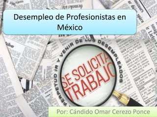 Desempleo de Profesionistas en
México
Por: Cándido Omar Cerezo Ponce
 