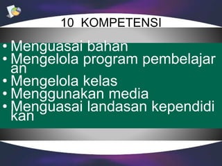 10 KOMPETENSI
• Menguasai bahan
• Mengelola program pembelajar
an
• Mengelola kelas
• Menggunakan media
• Menguasai landasan kependidi
kan
 