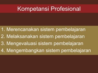 Kompetansi Profesional
1. Merencanakan sistem pembelajaran
2. Melaksanakan sistem pembelajaran
3. Mengevaluasi sistem pembelajaran
4. Mengembangkan sistem pembelajaran
 