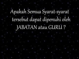 Apakah Semua Syarat-syarat
tersebut dapat dipenuhi oleh
JABATAN atau GURU ?
 