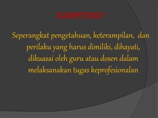 KOMPETENSI ?
Seperangkat pengetahuan, keterampilan, dan
perilaku yang harus dimiliki, dihayati,
dikuasai oleh guru atau dosen dalam
melaksanakan tugas keprofesionalan
 
