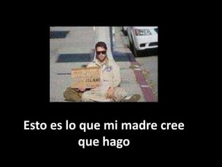 Esto es lo que mi madre cree
           que hago
 