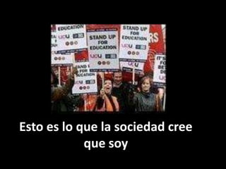 Esto es lo que la sociedad cree
            que soy
 
