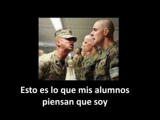 Esto es lo que mis alumnos
      piensan que soy
 