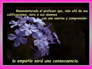 Bienaventurado el profesor que, más allá de sus
calificaciones, mira a sus alumnos
con una sonrisa y comprensión:
la empatía será una consecuencia.
 