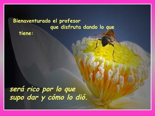 Bienaventurado el profesor
que disfruta dando lo que
tiene:
será rico por lo que
supo dar y cómo lo dió.
 