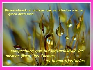 Bienaventurado el profesor que se actualiza y no se
queda desfasado:
comprobará que las materias son las
mismas pero, las formas,
es bueno ajustarlas.
 