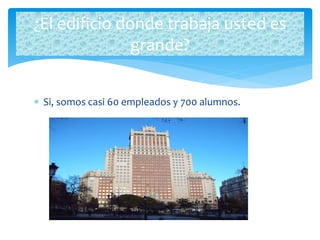 Si, somos casi 60 empleados y 700 alumnos.
¿El edificio donde trabaja usted es
grande?
 