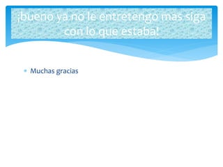  Muchas gracias
¡bueno ya no le entretengo mas siga
con lo que estaba!
 
