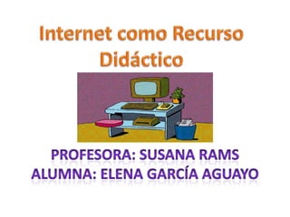 Internet como Recurso Didáctico profesora: Susana RamsAlumna: Elena García Aguayo 