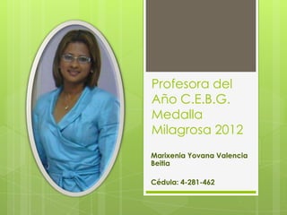 Profesora del
Año C.E.B.G.
Medalla
Milagrosa 2012
Marixenia Yovana Valencia
Beitia

Cédula: 4-281-462
 