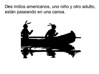 Dos indios americanos, uno niño y otro adulto,
 “
están paseando en una canoa.
 