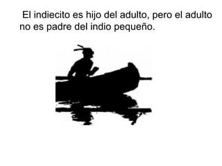 El indiecito es hijo del adulto, pero el adulto
no es padre del indio pequeño.
 