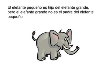 El elefante pequeño es hijo del elefante grande,
pero el elefante grande no es el padre del elefante
pequeño
 