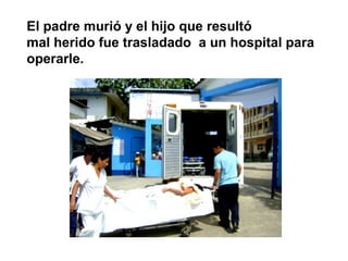 El padre murió y el hijo que resultó
mal herido fue trasladado a un hospital para
operarle.
 