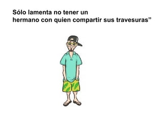 Sólo lamenta no tener un
hermano con quien compartir sus travesuras”
 