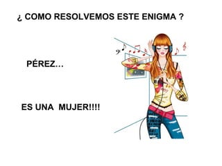 ¿ COMO RESOLVEMOS ESTE ENIGMA ?




 PÉREZ…




ES UNA MUJER!!!!
 