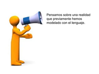 Pensamos sobre una realidad
que previamente hemos
modelado con el lenguaje.
 