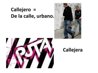Callejero =
De la calle, urbano.




                       Callejera
 