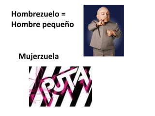 Hombrezuelo =
Hombre pequeño


 Mujerzuela
 