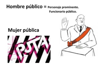 Hombre público = Personaje prominente.
                      Funcionario público.




Mujer pública
 