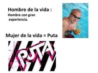 Hombre de la vida :
 Hombre con gran
 experiencia.



Mujer de la vida = Puta
 