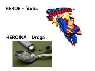HEROE = Ídolo.




HEROÍNA = Droga
 