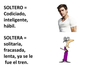 SOLTERO =
Codiciado,
inteligente,
hábil.

SOLTERA =
solitaria,
fracasada,
lenta, ya se le
 fue el tren.
 