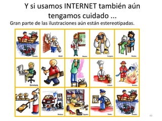 Y si usamos INTERNET también aún
              tengamos cuidado ...
Gran parte de las ilustraciones aún están estereotipadas.




                                                            43
 