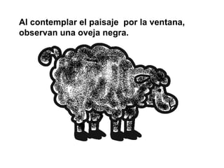 Al contemplar el paisaje por la ventana,
observan una oveja negra.
 
