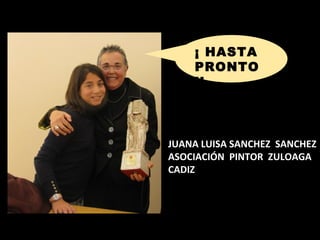 ¡ HASTA
    PRONTO
    !!



JUANA LUISA SANCHEZ SANCHEZ
ASOCIACIÓN PINTOR ZULOAGA
CADIZ
 
