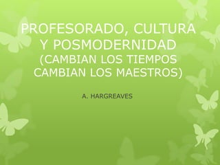 PROFESORADO, CULTURA
Y POSMODERNIDAD
(CAMBIAN LOS TIEMPOS
CAMBIAN LOS MAESTROS)
A. HARGREAVES
 
