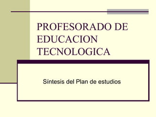 PROFESORADO DE
EDUCACION
TECNOLOGICA
Síntesis del Plan de estudios
 