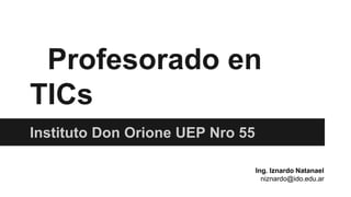 Profesorado en
TICs
Instituto Don Orione UEP Nro 55
Ing. Iznardo Natanael
niznardo@ido.edu.ar
 