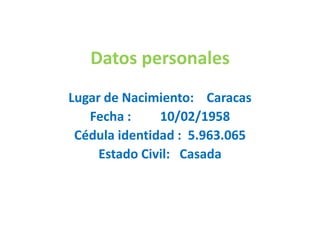 Datos personales Lugar de Nacimiento:    Caracas Fecha :         10/02/1958 Cédula identidad :  5.963.065 Estado Civil:   Casada 