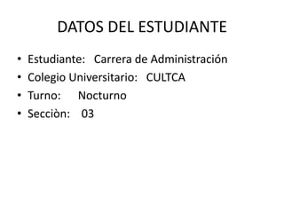 DATOS DEL ESTUDIANTEEstudiante:   Carrera de AdministraciónColegio Universitario:   CULTCATurno:      NocturnoSecciòn:    03